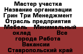 Мастер участка › Название организации ­ Грин Три Менеджмент › Отрасль предприятия ­ Мебель › Минимальный оклад ­ 60 000 - Все города Работа » Вакансии   . Ставропольский край,Невинномысск г.